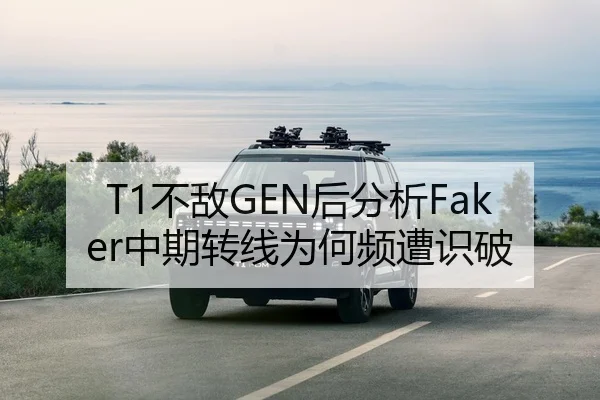 T1不敌GEN后分析Faker中期转线为何频遭识破