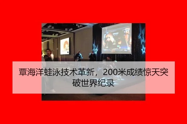 覃海洋蛙泳技术革新，200米成绩惊天突破世界纪录