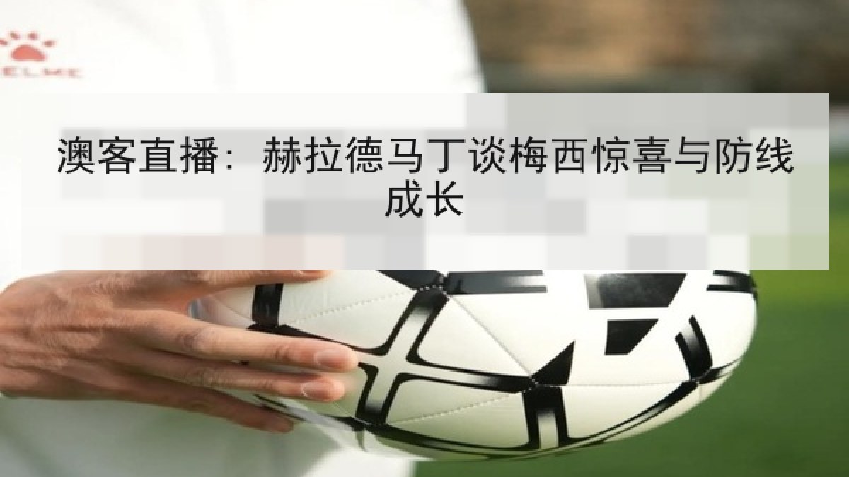 澳客直播: 赫拉德马丁谈梅西惊喜与防线成长