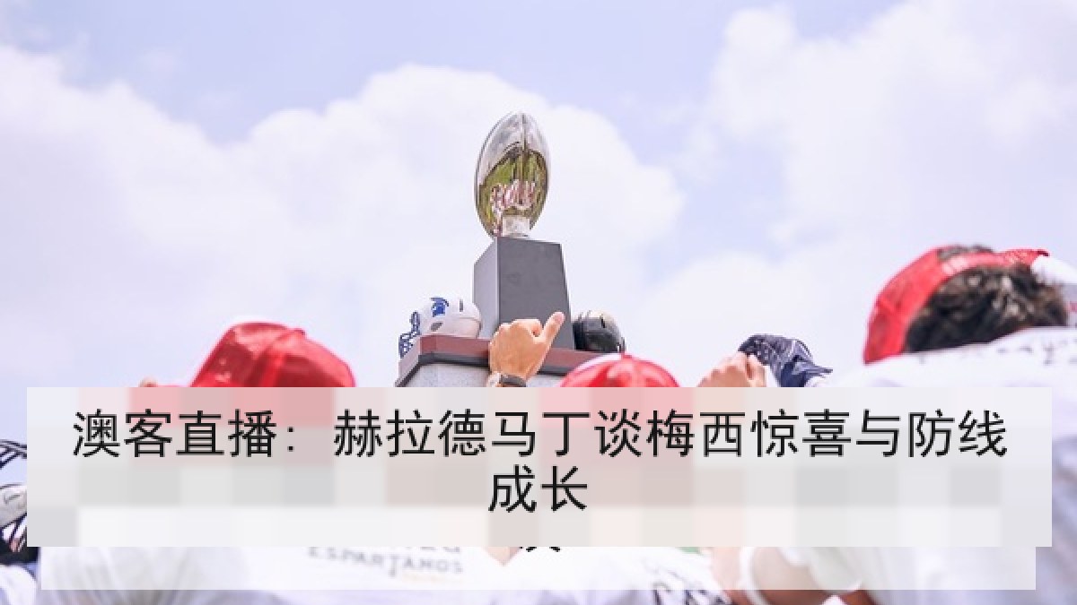 澳客直播: 赫拉德马丁谈梅西惊喜与防线成长