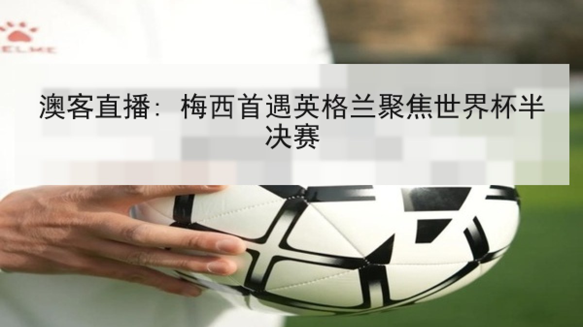 澳客直播: 梅西首遇英格兰聚焦世界杯半决赛