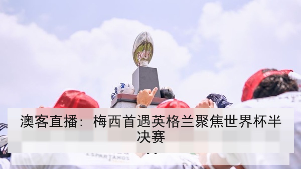 澳客直播: 梅西首遇英格兰聚焦世界杯半决赛