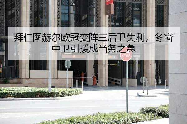 拜仁图赫尔欧冠变阵三后卫失利，冬窗中卫引援成当务之急