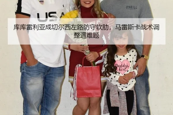 库库雷利亚成切尔西左路防守软肋，马雷斯卡战术调整遇难题