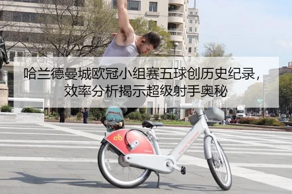 哈兰德曼城欧冠小组赛五球创历史纪录，效率分析揭示超级射手奥秘